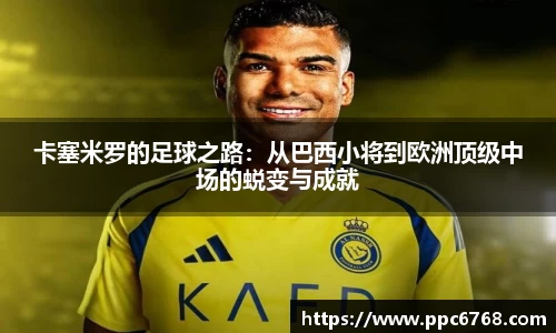 卡塞米罗的足球之路：从巴西小将到欧洲顶级中场的蜕变与成就
