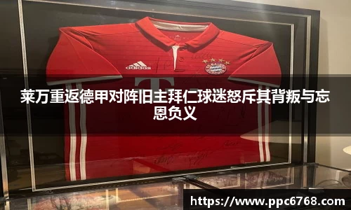 莱万重返德甲对阵旧主拜仁球迷怒斥其背叛与忘恩负义
